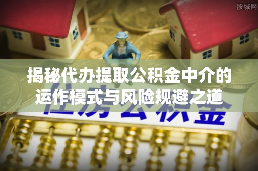 南化揭秘代办提取公积金中介的运作模式与风险规避之道