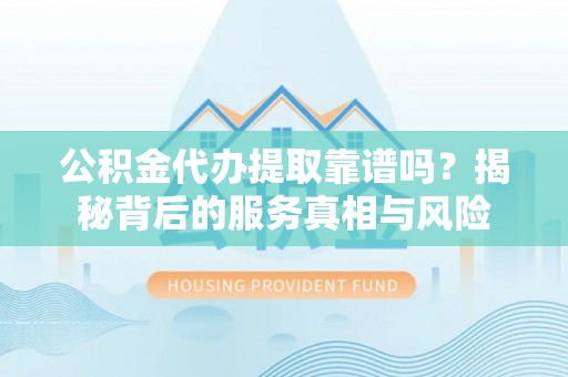南化公积金代办提取靠谱吗？揭秘背后的服务真相与风险