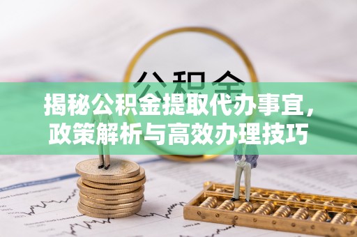 南化揭秘公积金提取代办事宜，政策解析与高效办理技巧