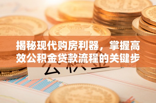 南化揭秘现代购房利器，掌握高效公积金贷款流程的关键步骤