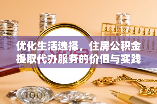 南化优化生活选择，住房公积金提取代办服务的价值与实践