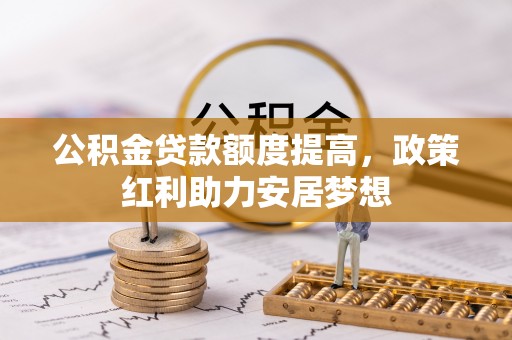 南化公积金贷款额度提高，政策红利助力安居梦想