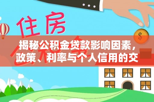 南化揭秘公积金贷款影响因素，政策、利率与个人信用的交织作用