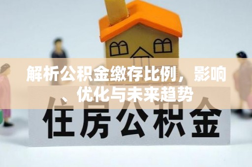南化解析公积金缴存比例，影响、优化与未来趋势