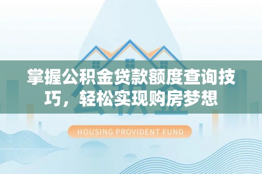 南化掌握公积金贷款额度查询技巧，轻松实现购房梦想
