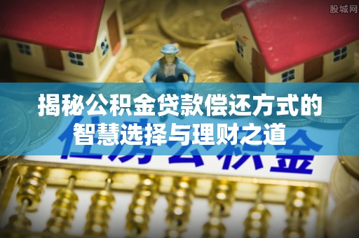 南化揭秘公积金贷款偿还方式的智慧选择与理财之道
