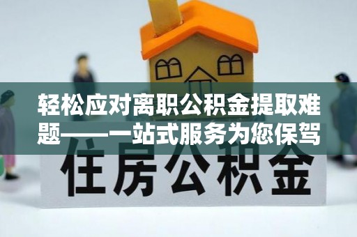 南化轻松应对离职公积金提取难题——一站式服务为您保驾护航