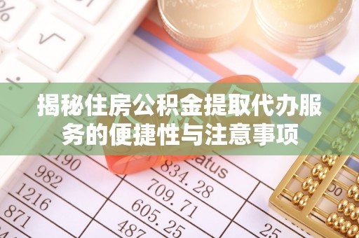 南化揭秘住房公积金提取代办服务的便捷性与注意事项
