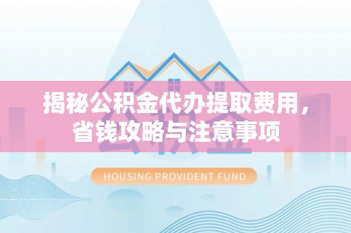 南化揭秘公积金代办提取费用，省钱攻略与注意事项