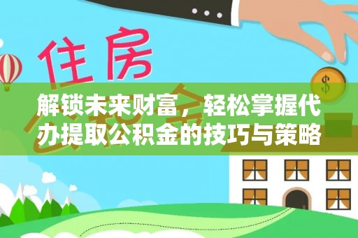 南化解锁未来财富，轻松掌握代办提取公积金的技巧与策略