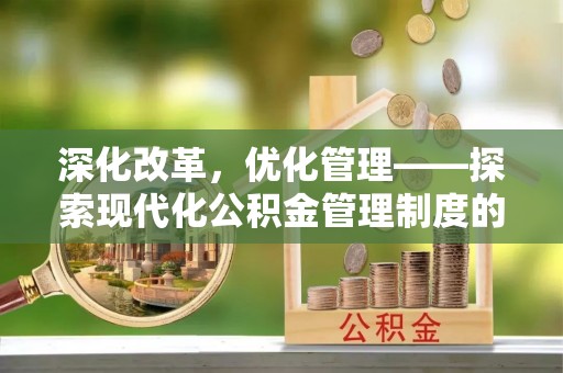 南化深化改革，优化管理——探索现代化公积金管理制度的实践与未来