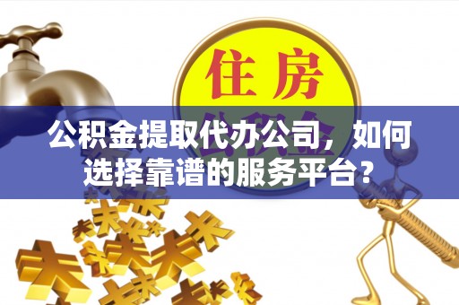 南化公积金提取代办公司，如何选择靠谱的服务平台？