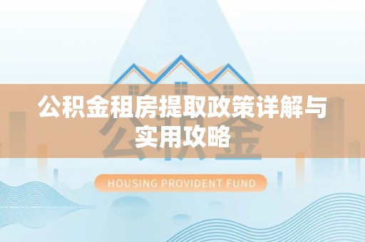 南化公积金租房提取政策详解与实用攻略