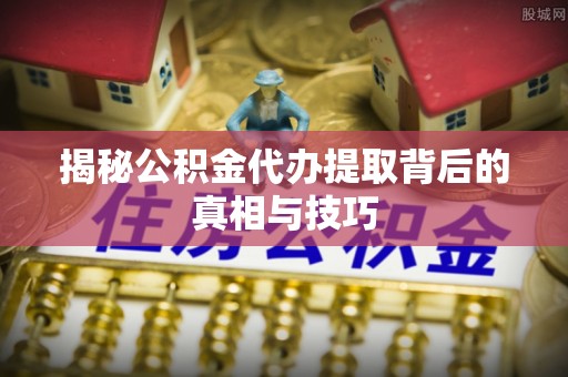 南化揭秘公积金代办提取背后的真相与技巧