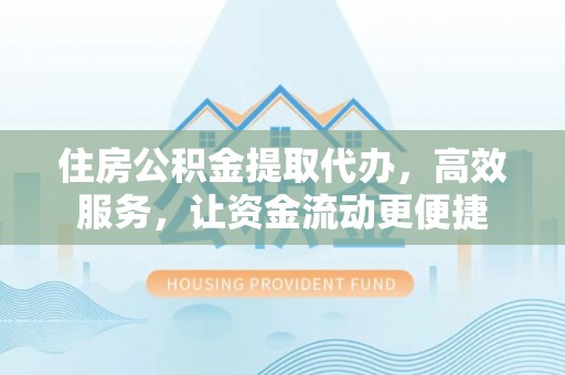 南化住房公积金提取代办，高效服务，让资金流动更便捷