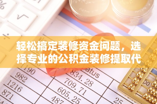 南化轻松搞定装修资金问题，选择专业的公积金装修提取代办服务