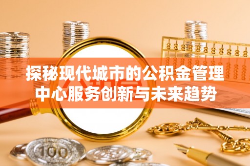 南化探秘现代城市的公积金管理中心服务创新与未来趋势