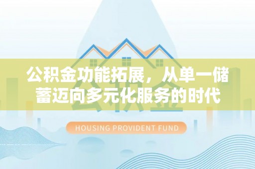 南化公积金功能拓展，从单一储蓄迈向多元化服务的时代