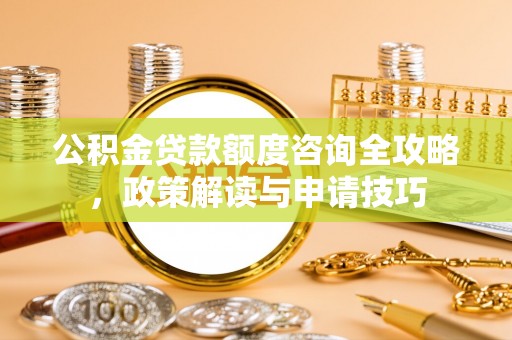南化公积金贷款额度咨询全攻略，政策解读与申请技巧