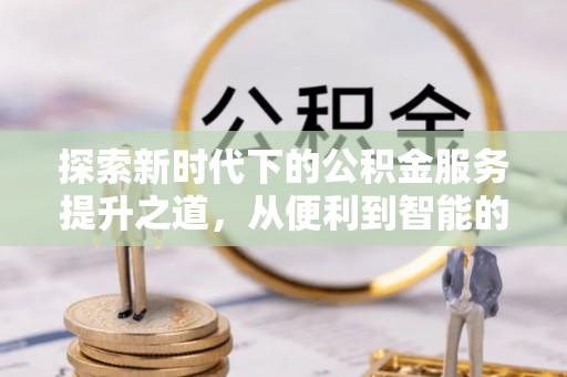 南化探索新时代下的公积金服务提升之道，从便利到智能的全面升级
