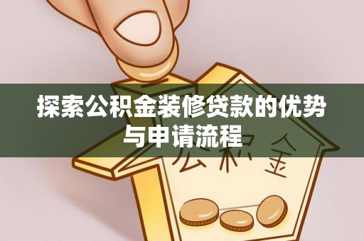 南化探索公积金装修贷款的优势与申请流程
