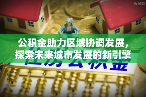 南化公积金助力区域协调发展，探索未来城市发展的新引擎