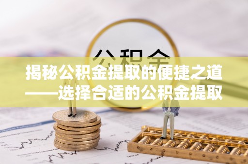 南化揭秘公积金提取的便捷之道——选择合适的公积金提取代办单位