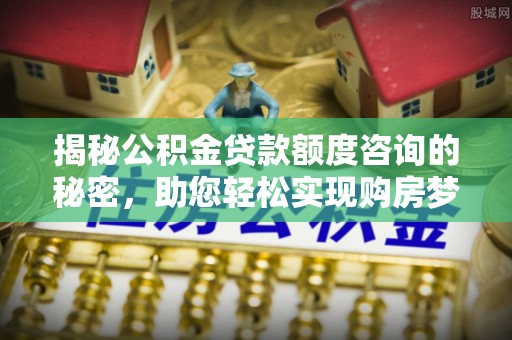 南化揭秘公积金贷款额度咨询的秘密，助您轻松实现购房梦想
