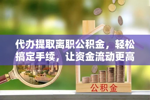 南化代办提取离职公积金，轻松搞定手续，让资金流动更高效