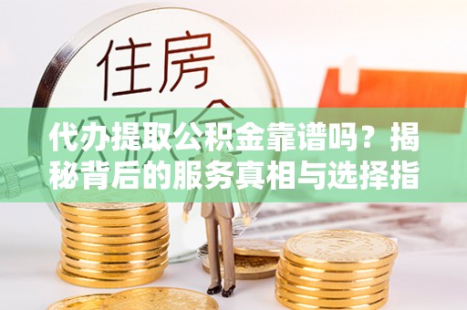 南化代办提取公积金靠谱吗？揭秘背后的服务真相与选择指南