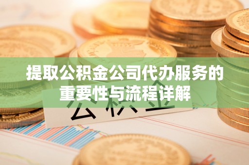 南化提取公积金公司代办服务的重要性与流程详解