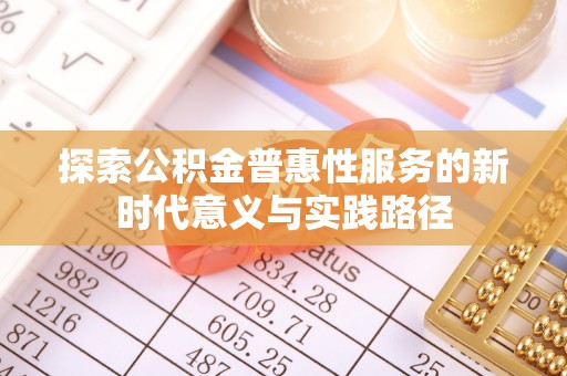 南化探索公积金普惠性服务的新时代意义与实践路径