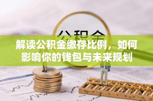 南化解读公积金缴存比例，如何影响你的钱包与未来规划