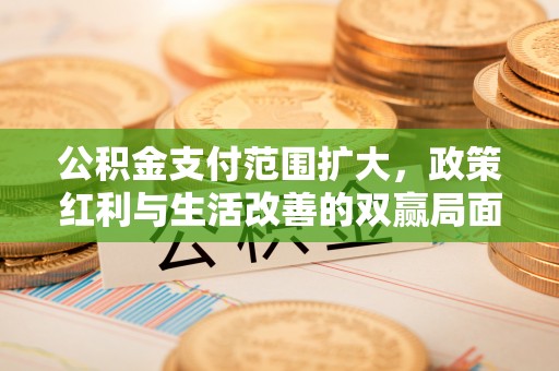 南化公积金支付范围扩大，政策红利与生活改善的双赢局面