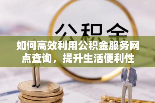 南化如何高效利用公积金服务网点查询，提升生活便利性