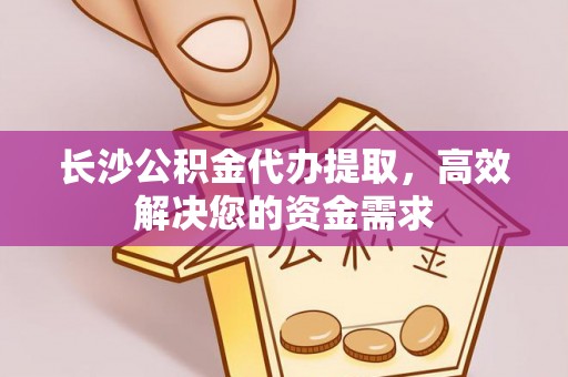 南化长沙公积金代办提取，高效解决您的资金需求