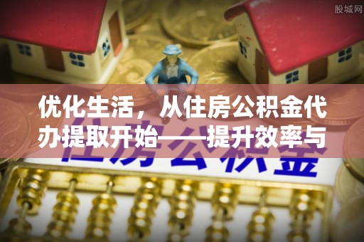 南化优化生活，从住房公积金代办提取开始——提升效率与便捷的秘诀