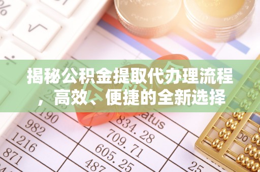 南化揭秘公积金提取代办理流程，高效、便捷的全新选择