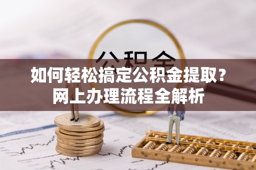 南化如何轻松搞定公积金提取？网上办理流程全解析