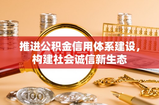 南化推进公积金信用体系建设，构建社会诚信新生态