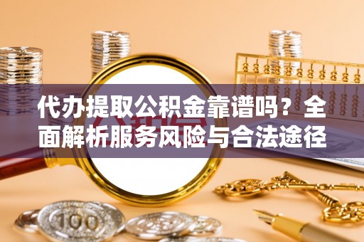 南化代办提取公积金靠谱吗？全面解析服务风险与合法途径