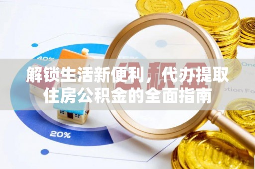 南化解锁生活新便利，代办提取住房公积金的全面指南