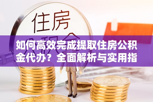 南化如何高效完成提取住房公积金代办？全面解析与实用指南