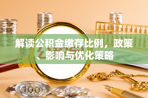 南化解读公积金缴存比例，政策、影响与优化策略