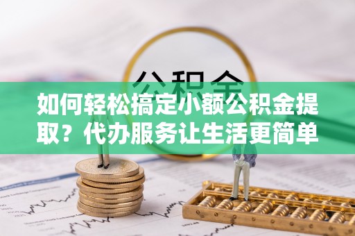 南化如何轻松搞定小额公积金提取？代办服务让生活更简单