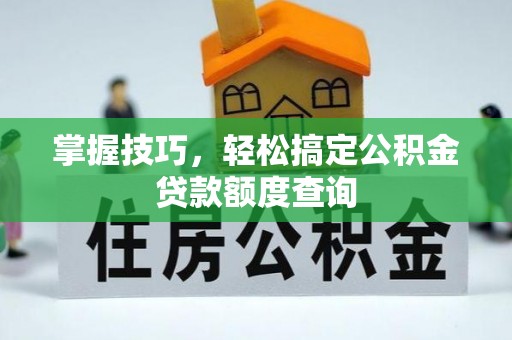 南化掌握技巧，轻松搞定公积金贷款额度查询