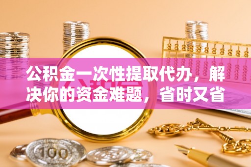 南化公积金一次性提取代办，解决你的资金难题，省时又省心