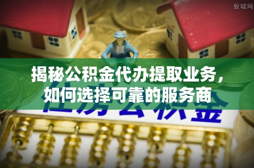 南化揭秘公积金代办提取业务，如何选择可靠的服务商