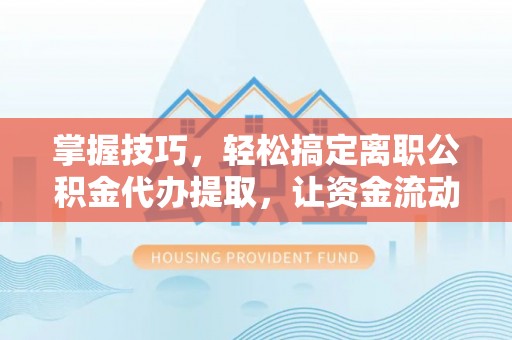 南化掌握技巧，轻松搞定离职公积金代办提取，让资金流动更便捷