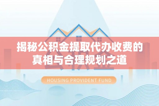 南化揭秘公积金提取代办收费的真相与合理规划之道
